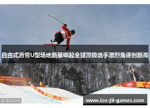 自由式滑雪U型场地新星崛起全球顶级选手激烈角逐创新高