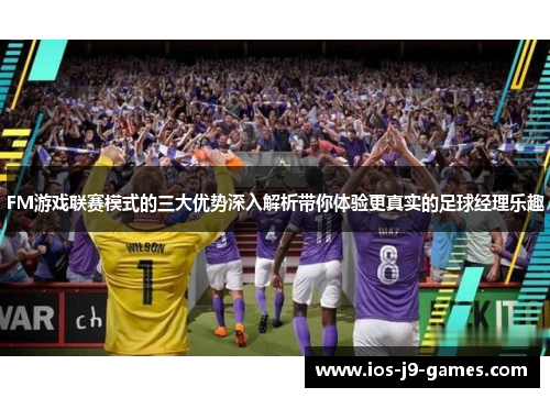FM游戏联赛模式的三大优势深入解析带你体验更真实的足球经理乐趣