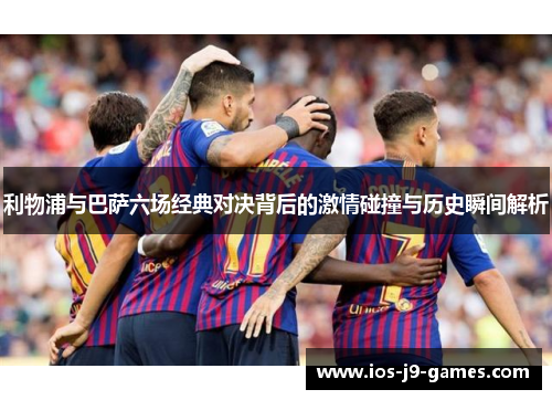 利物浦与巴萨六场经典对决背后的激情碰撞与历史瞬间解析