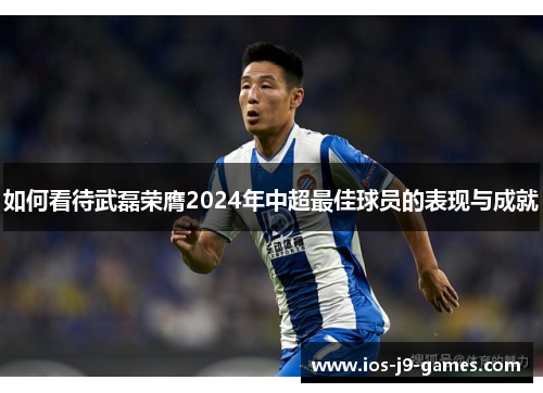 如何看待武磊荣膺2024年中超最佳球员的表现与成就