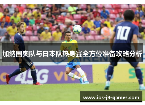 加纳国奥队与日本队热身赛全方位准备攻略分析