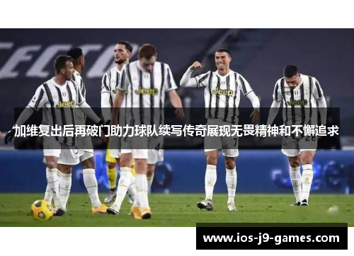 加维复出后再破门助力球队续写传奇展现无畏精神和不懈追求