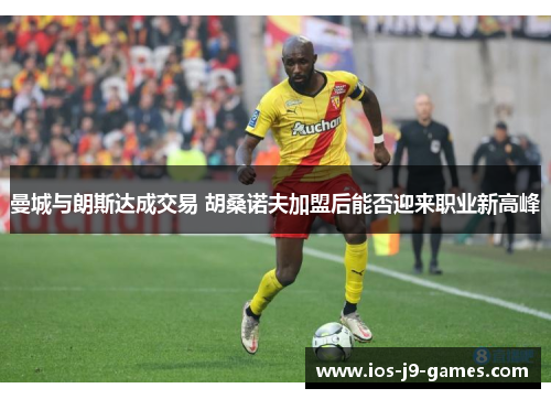 曼城与朗斯达成交易 胡桑诺夫加盟后能否迎来职业新高峰 曼城与朗斯达成交易 胡桑诺夫加盟后能否迎来职业新高峰