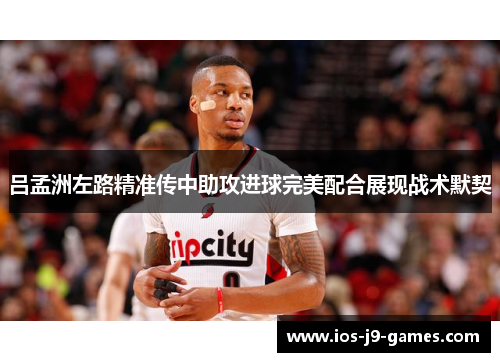 吕孟洲左路精准传中助攻进球完美配合展现战术默契