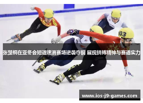 张楚桐在亚冬会短道速滑赛场逆袭夺铜 展现拼搏精神与赛道实力