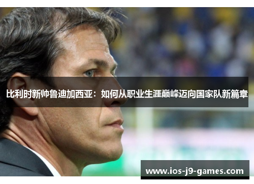 比利时新帅鲁迪加西亚：如何从职业生涯巅峰迈向国家队新篇章