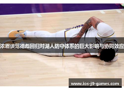 浓眉谈范德彪回归对湖人防守体系的巨大影响与协同效应