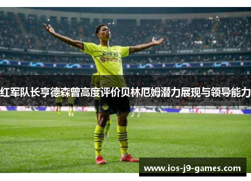 红军队长亨德森曾高度评价贝林厄姆潜力展现与领导能力