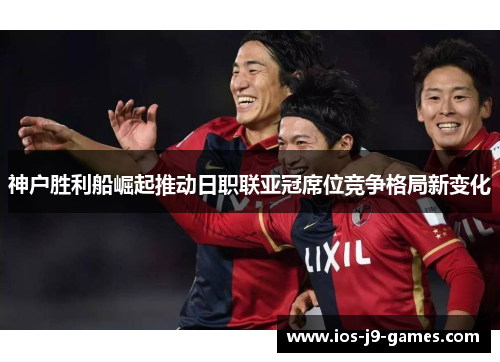 神户胜利船崛起推动日职联亚冠席位竞争格局新变化