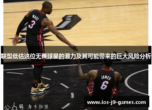 联盟低估这位无畏球星的潜力及其可能带来的巨大风险分析