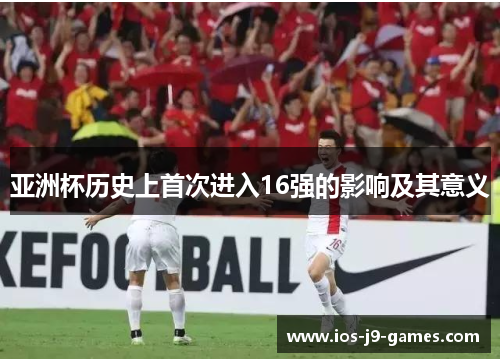 亚洲杯历史上首次进入16强的影响及其意义