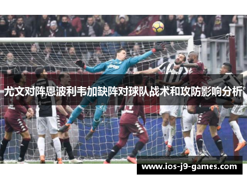 尤文对阵恩波利韦加缺阵对球队战术和攻防影响分析
