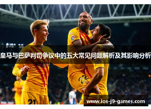 皇马与巴萨判罚争议中的五大常见问题解析及其影响分析