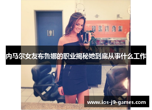内马尔女友布鲁娜的职业揭秘她到底从事什么工作