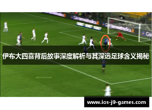 伊布大四喜背后故事深度解析与其深远足球含义揭秘