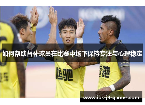 如何帮助替补球员在比赛中场下保持专注与心理稳定