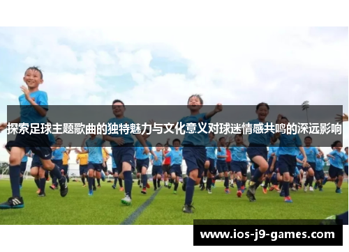 探索足球主题歌曲的独特魅力与文化意义对球迷情感共鸣的深远影响