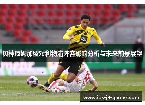 贝林厄姆加盟对利物浦阵容影响分析与未来前景展望