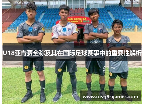 U18亚青赛全称及其在国际足球赛事中的重要性解析