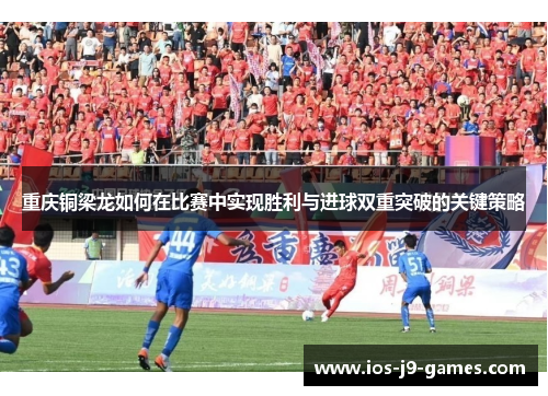重庆铜梁龙如何在比赛中实现胜利与进球双重突破的关键策略 重庆铜梁龙如何在比赛中实现胜利与进球双重突破的关键策略