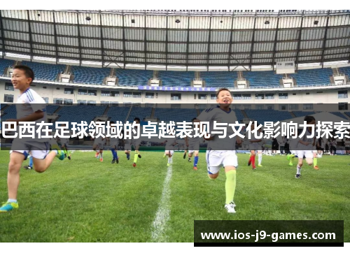 巴西在足球领域的卓越表现与文化影响力探索 巴西在足球领域的卓越表现与文化影响力探索