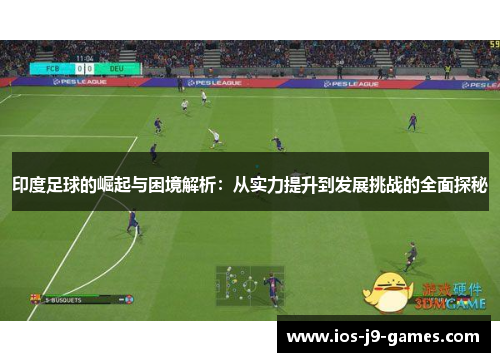 印度足球的崛起与困境解析：从实力提升到发展挑战的全面探秘