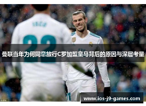 曼联当年为何同意放行C罗加盟皇马背后的原因与深层考量