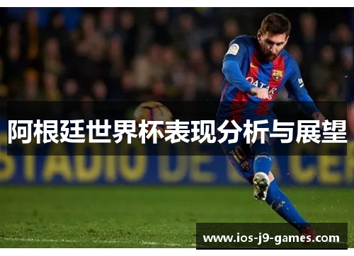 阿根廷世界杯表现分析与展望 阿根廷世界杯表现分析与展望
