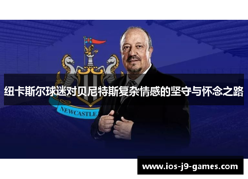 纽卡斯尔球迷对贝尼特斯复杂情感的坚守与怀念之路