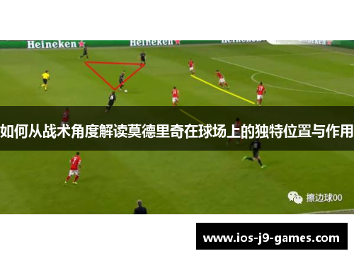 如何从战术角度解读莫德里奇在球场上的独特位置与作用