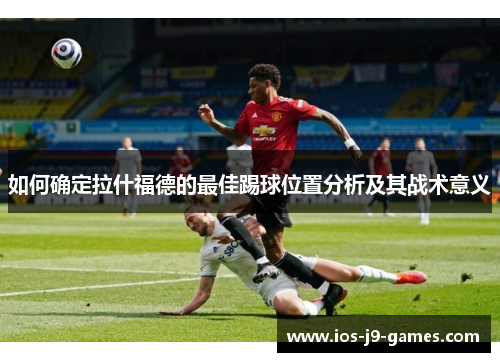 如何确定拉什福德的最佳踢球位置分析及其战术意义