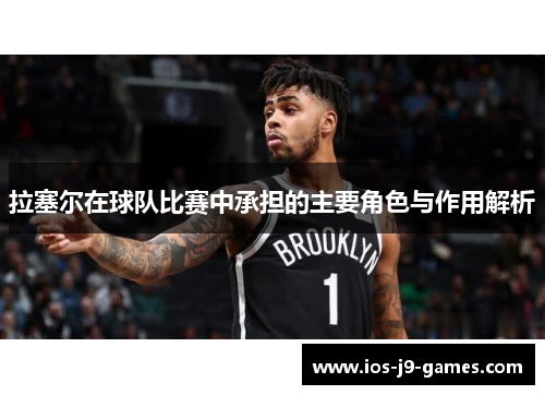 拉塞尔在球队比赛中承担的主要角色与作用解析