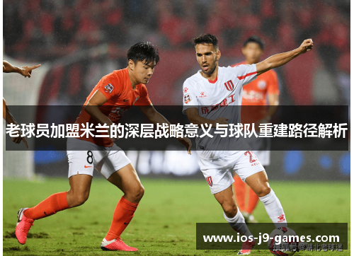 老球员加盟米兰的深层战略意义与球队重建路径解析