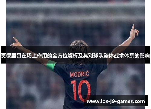 莫德里奇在场上作用的全方位解析及其对球队整体战术体系的影响