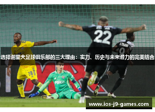 选择谢里夫足球俱乐部的三大理由：实力、历史与未来潜力的完美结合