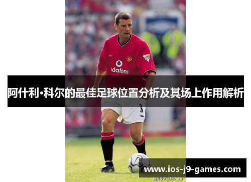 阿什利·科尔的最佳足球位置分析及其场上作用解析