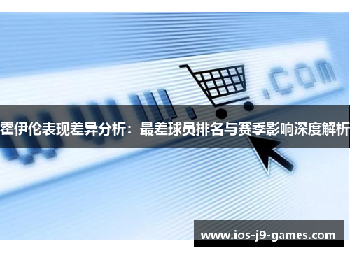 霍伊伦表现差异分析：最差球员排名与赛季影响深度解析