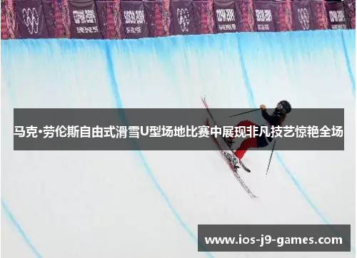 马克·劳伦斯自由式滑雪U型场地比赛中展现非凡技艺惊艳全场
