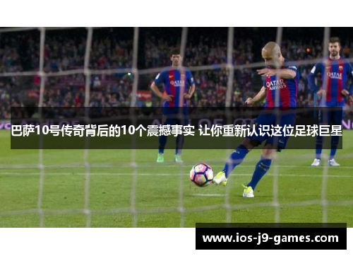 巴萨10号传奇背后的10个震撼事实 让你重新认识这位足球巨星