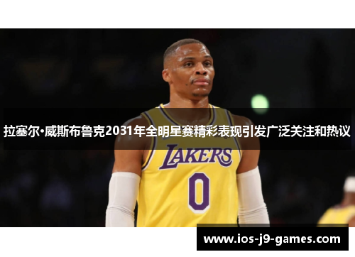 拉塞尔·威斯布鲁克2031年全明星赛精彩表现引发广泛关注和热议