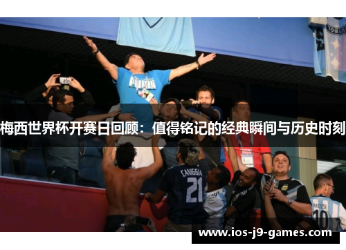 梅西世界杯开赛日回顾：值得铭记的经典瞬间与历史时刻