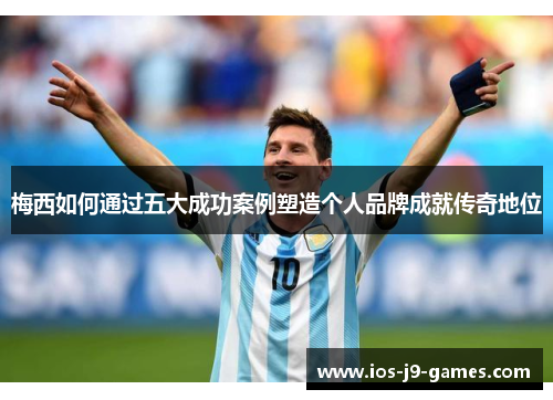 梅西如何通过五大成功案例塑造个人品牌成就传奇地位