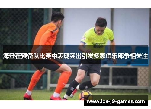 海登在预备队比赛中表现突出引发多家俱乐部争相关注 海登在预备队比赛中表现突出引发多家俱乐部争相关注