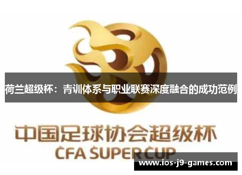 荷兰超级杯:青训体系与职业联赛深度融合的成功范例 荷兰超级杯:青训体系与职业联赛深度融合的成功范例