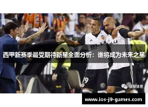 西甲新赛季最受期待新星全面分析:谁将成为未来之星 西甲新赛季最受期待新星全面分析:谁将成为未来之星