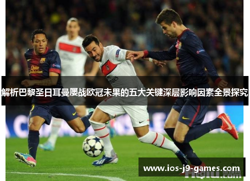 解析巴黎圣日耳曼屡战欧冠未果的五大关键深层影响因素全景探究 解析巴黎圣日耳曼屡战欧冠未果的五大关键深层影响因素全景探究