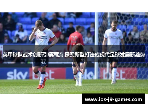 英甲球队战术创新引领潮流 探索新型打法成现代足球发展新趋势