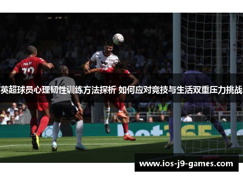 英超球员心理韧性训练方法探析 如何应对竞技与生活双重压力挑战