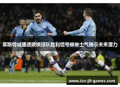莱斯特城遭遇败绩球队胜利信号振奋士气揭示未来潜力 莱斯特城遭遇败绩球队胜利信号振奋士气揭示未来潜力