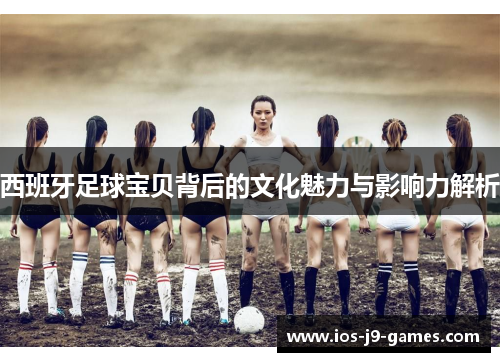 西班牙足球宝贝背后的文化魅力与影响力解析 西班牙足球宝贝背后的文化魅力与影响力解析